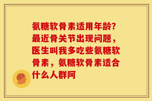 氨糖软骨素适用年龄？最近骨关节出现问题，医生叫我多吃些氨糖软骨素，氨糖软骨素适合什么人群阿