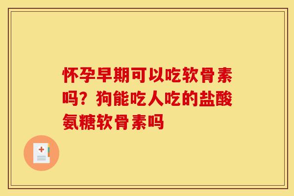 怀孕早期可以吃软骨素吗？狗能吃人吃的盐酸氨糖软骨素吗