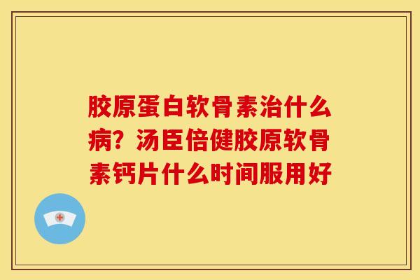 胶原蛋白软骨素治什么病？汤臣倍健胶原软骨素钙片什么时间服用好