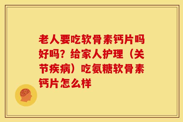 老人要吃软骨素钙片吗好吗？给家人护理（关节疾病）吃氨糖软骨素钙片怎么样