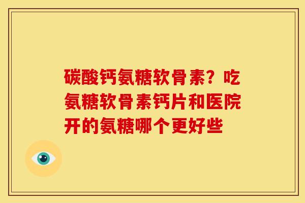 碳酸钙氨糖软骨素？吃氨糖软骨素钙片和医院开的氨糖哪个更好些