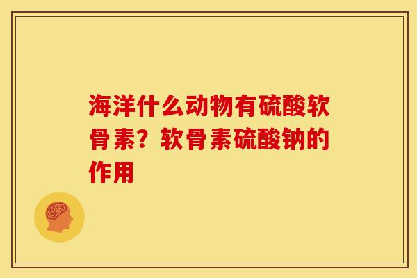 海洋什么动物有硫酸软骨素？软骨素硫酸钠的作用