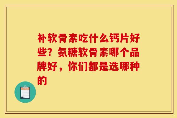 补软骨素吃什么钙片好些？氨糖软骨素哪个品牌好，你们都是选哪种的