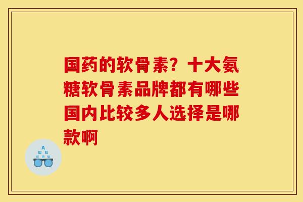国药的软骨素？十大氨糖软骨素品牌都有哪些国内比较多人选择是哪款啊