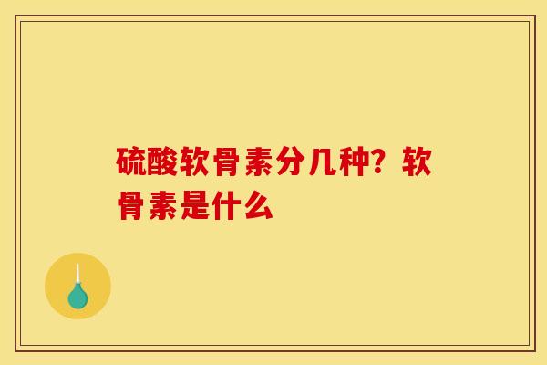 硫酸软骨素分几种？软骨素是什么