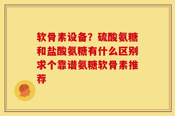 软骨素设备？硫酸氨糖和盐酸氨糖有什么区别求个靠谱氨糖软骨素推荐