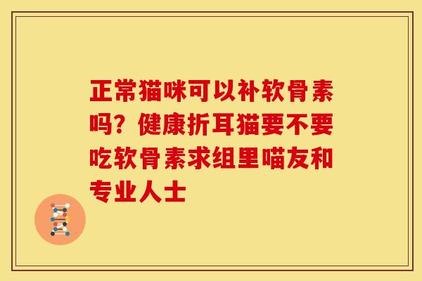 正常猫咪可以补软骨素吗？健康折耳猫要不要吃软骨素求组里喵友和专业人士