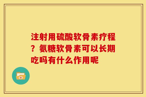注射用硫酸软骨素疗程？氨糖软骨素可以长期吃吗有什么作用呢