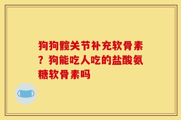 狗狗髋关节补充软骨素？狗能吃人吃的盐酸氨糖软骨素吗