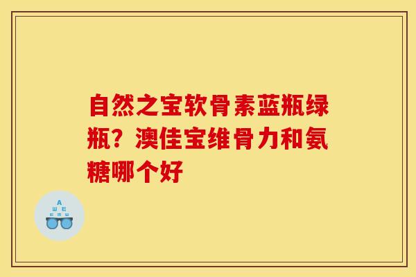 自然之宝软骨素蓝瓶绿瓶？澳佳宝维骨力和氨糖哪个好