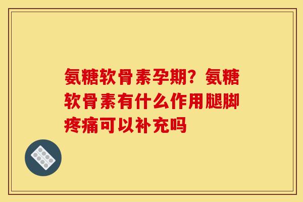 氨糖软骨素孕期？氨糖软骨素有什么作用腿脚疼痛可以补充吗