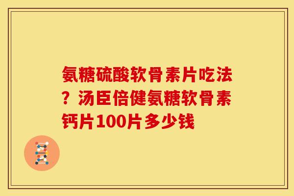 氨糖硫酸软骨素片吃法？汤臣倍健氨糖软骨素钙片100片多少钱