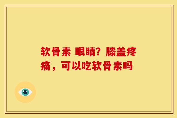 软骨素 眼睛？膝盖疼痛，可以吃软骨素吗