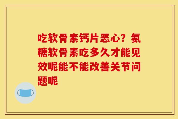 吃软骨素钙片恶心？氨糖软骨素吃多久才能见效呢能不能改善关节问题呢