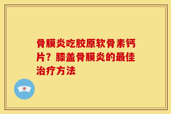 骨膜炎吃胶原软骨素钙片？膝盖骨膜炎的最佳治疗方法