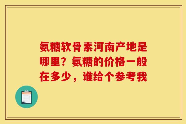 氨糖软骨素河南产地是哪里？氨糖的价格一般在多少，谁给个参考我