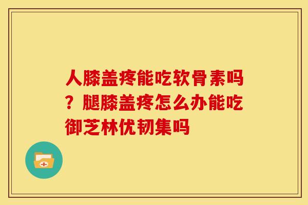 人膝盖疼能吃软骨素吗？腿膝盖疼怎么办能吃御芝林优韧集吗