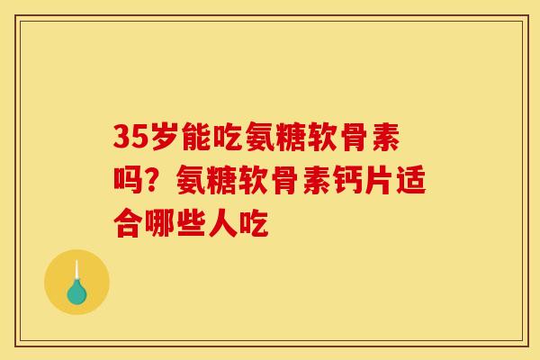 35岁能吃氨糖软骨素吗？氨糖软骨素钙片适合哪些人吃