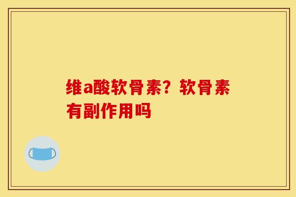 维a酸软骨素？软骨素有副作用吗
