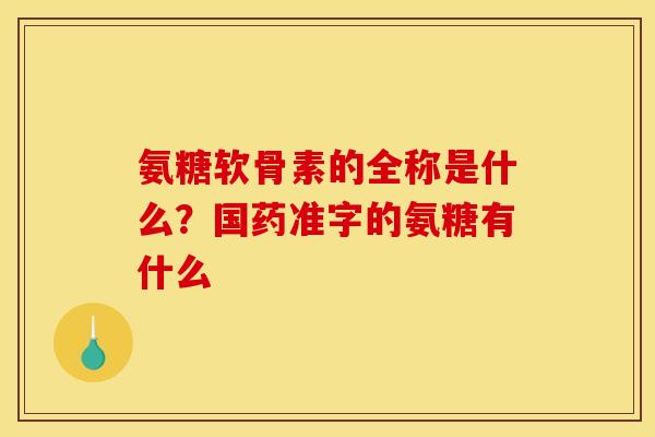 氨糖软骨素的全称是什么？国药准字的氨糖有什么