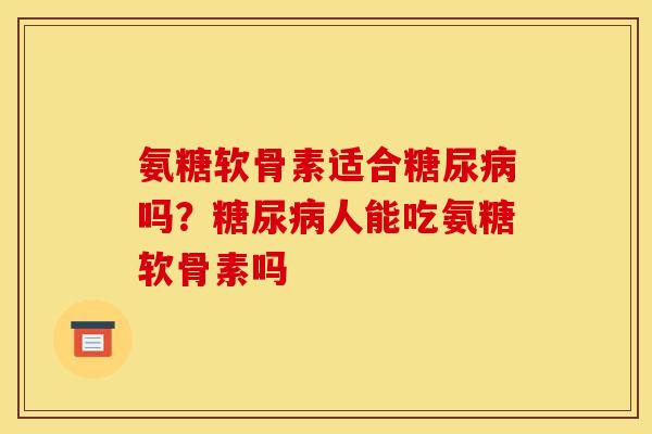 氨糖软骨素适合糖尿病吗？糖尿病人能吃氨糖软骨素吗