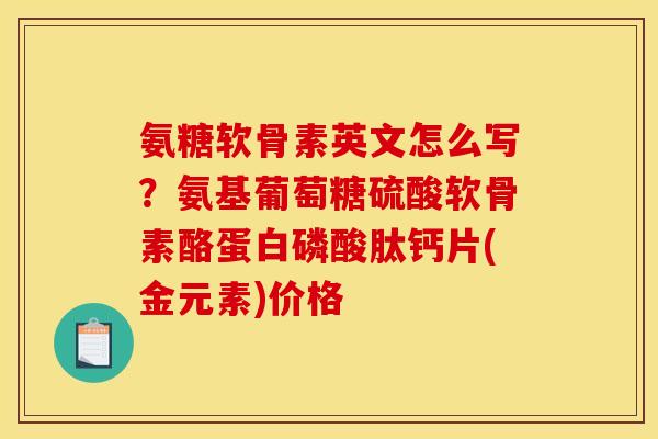 氨糖软骨素英文怎么写？氨基葡萄糖硫酸软骨素酪蛋白磷酸肽钙片(金元素)价格