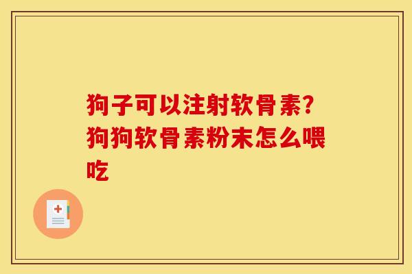 狗子可以注射软骨素？狗狗软骨素粉末怎么喂吃