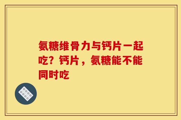 氨糖维骨力与钙片一起吃？钙片，氨糖能不能同时吃