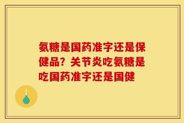 氨糖是国药准字还是保健品？关节炎吃氨糖是吃国药准字还是国健