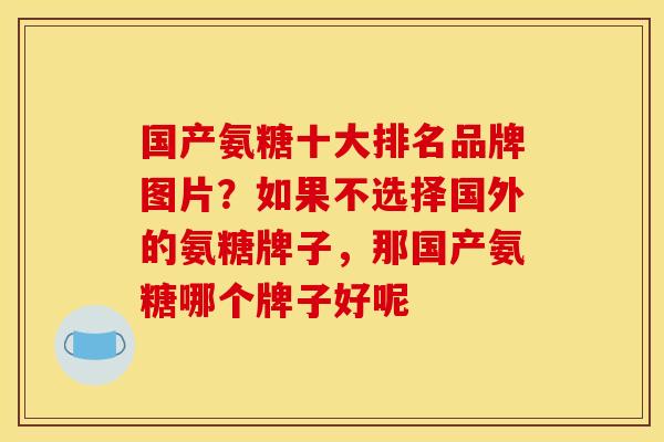 国产氨糖十大排名品牌图片？如果不选择国外的氨糖牌子，那国产氨糖哪个牌子好呢