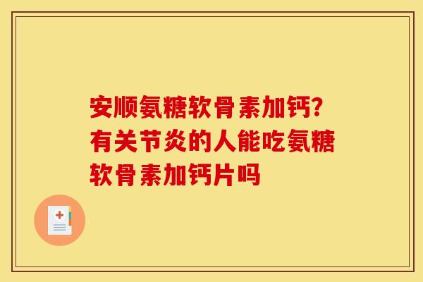 安顺氨糖软骨素加钙？有关节炎的人能吃氨糖软骨素加钙片吗