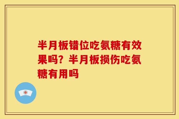 半月板错位吃氨糖有效果吗？半月板损伤吃氨糖有用吗
