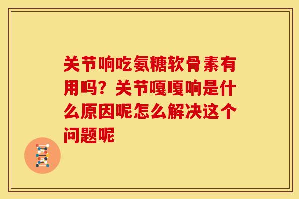 关节响吃氨糖软骨素有用吗？关节嘎嘎响是什么原因呢怎么解决这个问题呢