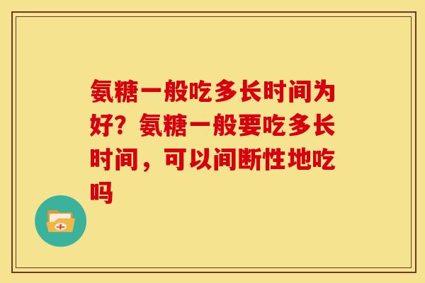 氨糖一般吃多长时间为好？氨糖一般要吃多长时间，可以间断性地吃吗