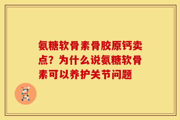 氨糖软骨素骨胶原钙卖点？为什么说氨糖软骨素可以养护关节问题