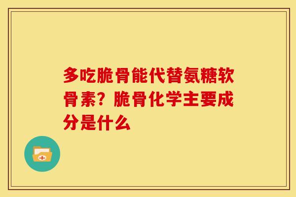 多吃脆骨能代替氨糖软骨素？脆骨化学主要成分是什么