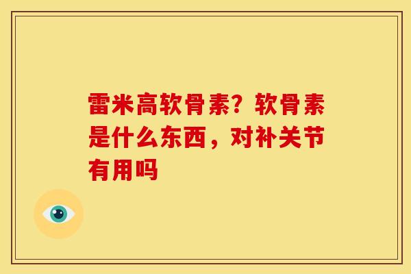 雷米高软骨素？软骨素是什么东西，对补关节有用吗