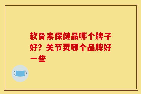 软骨素保健品哪个牌子好？关节灵哪个品牌好一些