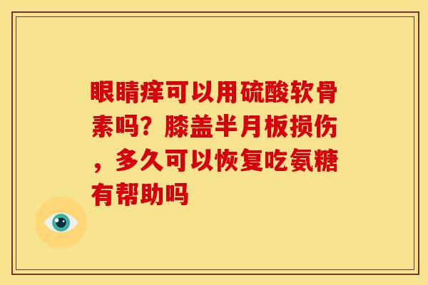 眼睛痒可以用硫酸软骨素吗？膝盖半月板损伤，多久可以恢复吃氨糖有帮助吗
