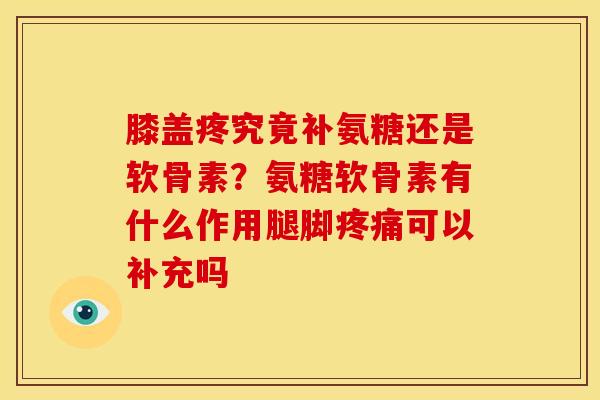 膝盖疼究竟补氨糖还是软骨素？氨糖软骨素有什么作用腿脚疼痛可以补充吗