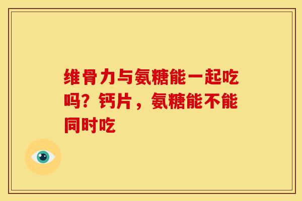 维骨力与氨糖能一起吃吗？钙片，氨糖能不能同时吃