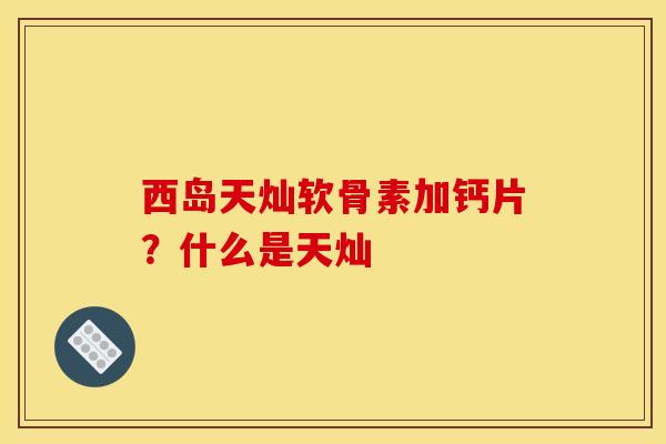 西岛天灿软骨素加钙片？什么是天灿