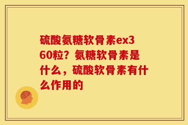 硫酸氨糖软骨素ex360粒？氨糖软骨素是什么，硫酸软骨素有什么作用的