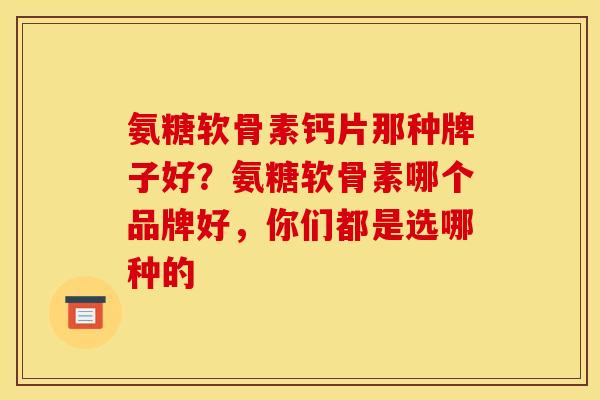 氨糖软骨素钙片那种牌子好？氨糖软骨素哪个品牌好，你们都是选哪种的