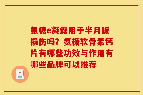 氨糖e凝露用于半月板损伤吗？氨糖软骨素钙片有哪些功效与作用有哪些品牌可以推荐