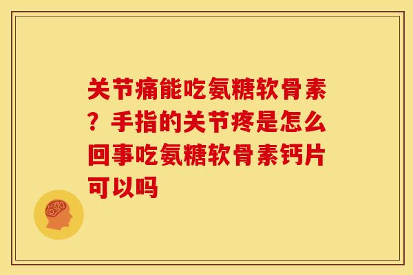 关节痛能吃氨糖软骨素？手指的关节疼是怎么回事吃氨糖软骨素钙片可以吗