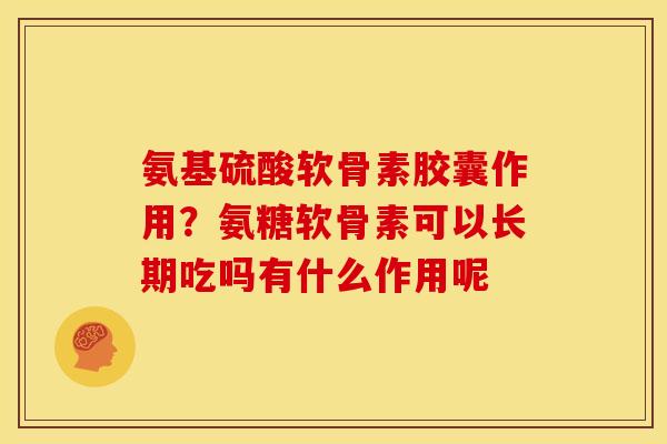 氨基硫酸软骨素胶囊作用？氨糖软骨素可以长期吃吗有什么作用呢