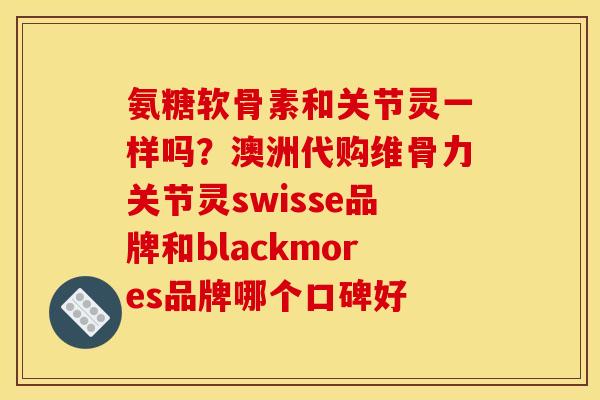 氨糖软骨素和关节灵一样吗？澳洲代购维骨力关节灵swisse品牌和blackmores品牌哪个口碑好
