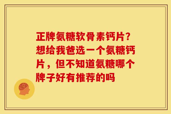 正牌氨糖软骨素钙片？想给我爸选一个氨糖钙片，但不知道氨糖哪个牌子好有推荐的吗