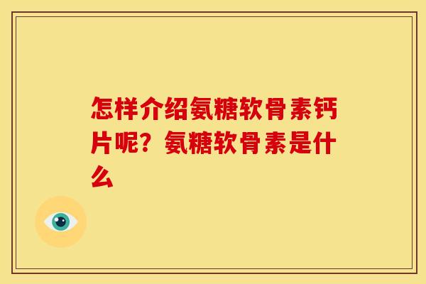 怎样介绍氨糖软骨素钙片呢？氨糖软骨素是什么